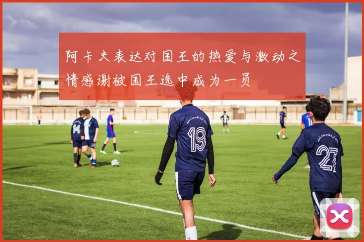 阿卡夫表达对国王的热爱与激动之情感谢被国王选中成为一员