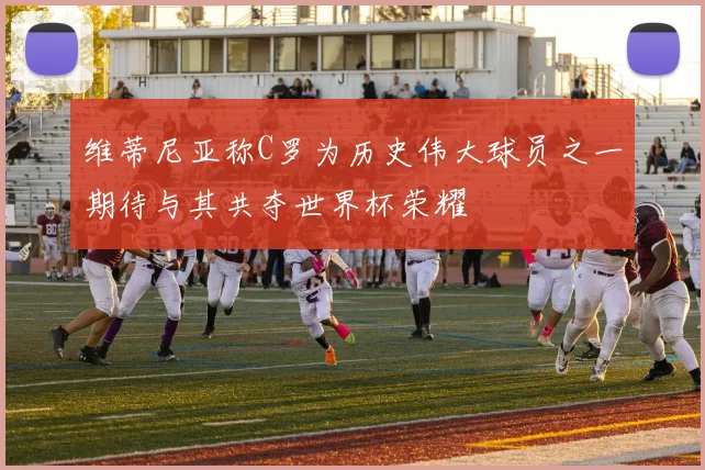 维蒂尼亚称C罗为历史伟大球员之一期待与其共夺世界杯荣耀