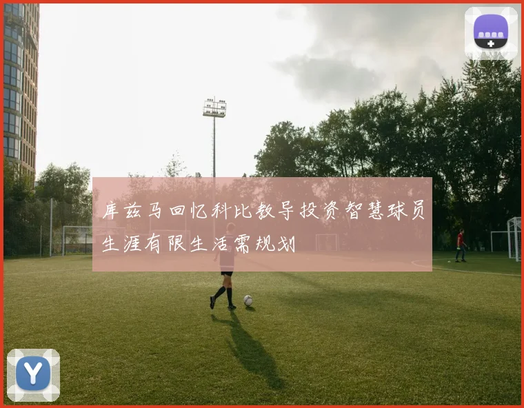 库兹马回忆科比教导投资智慧球员生涯有限生活需规划
