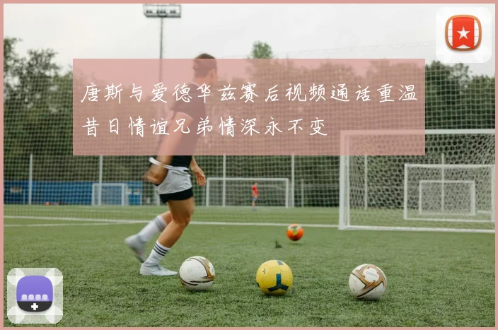 唐斯与爱德华兹赛后视频通话重温昔日情谊兄弟情深永不变