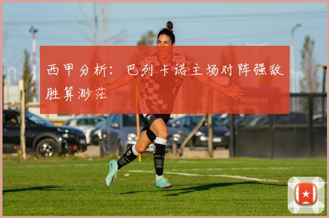 西甲分析：巴列卡诺主场对阵强敌胜算渺茫