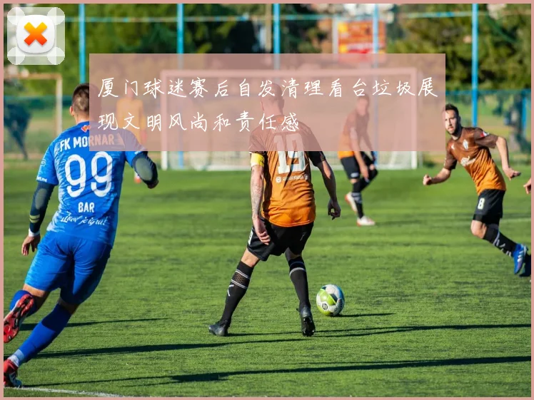 厦门球迷赛后自发清理看台垃圾展现文明风尚和责任感