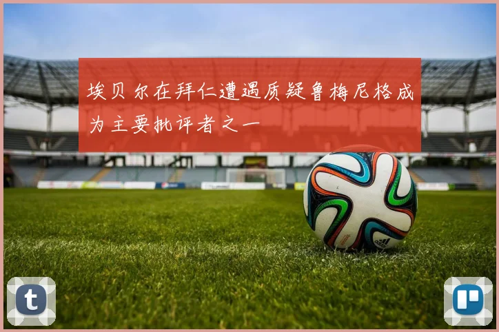 埃贝尔在拜仁遭遇质疑鲁梅尼格成为主要批评者之一
