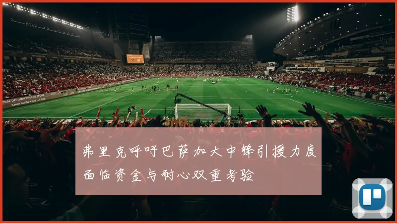 弗里克呼吁巴萨加大中锋引援力度面临资金与耐心双重考验