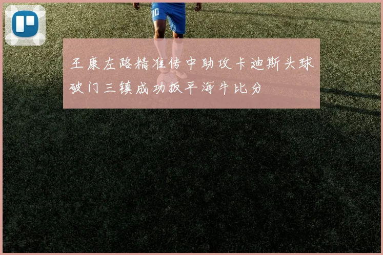 王康左路精准传中助攻卡迪斯头球破门三镇成功扳平海牛比分