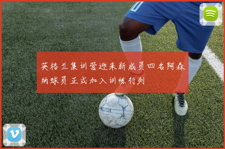 英格兰集训营迎来新成员四名阿森纳球员正式加入训练行列