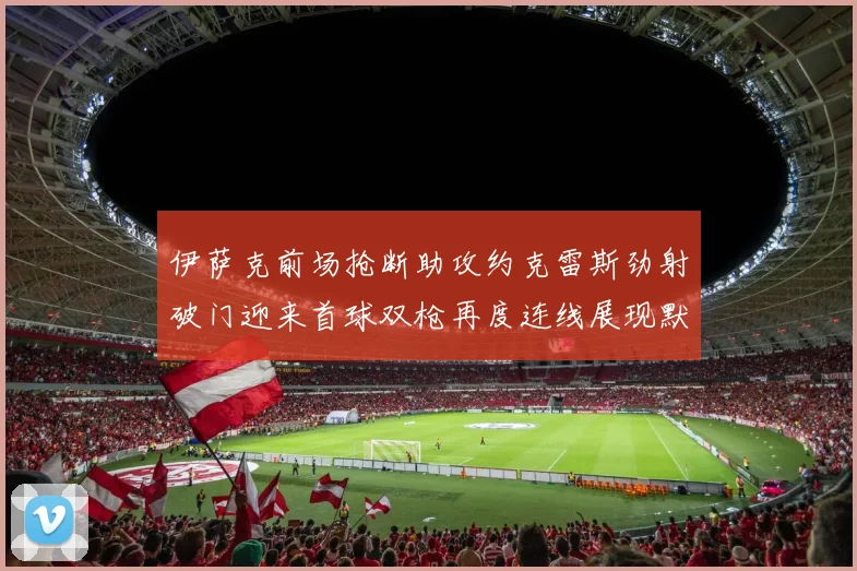 伊萨克前场抢断助攻约克雷斯劲射破门迎来首球双枪再度连线展现默契