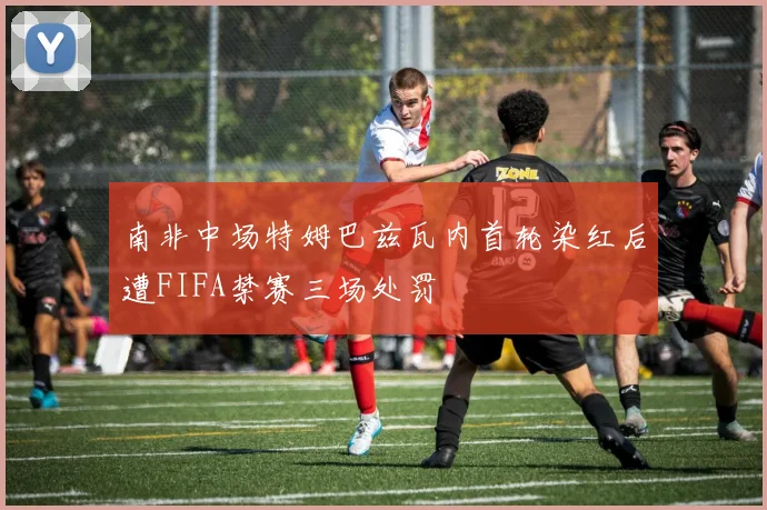 南非中场特姆巴兹瓦内首轮染红后遭FIFA禁赛三场处罚