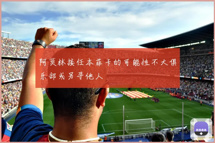 阿莫林接任本菲卡的可能性不大俱乐部或另寻他人