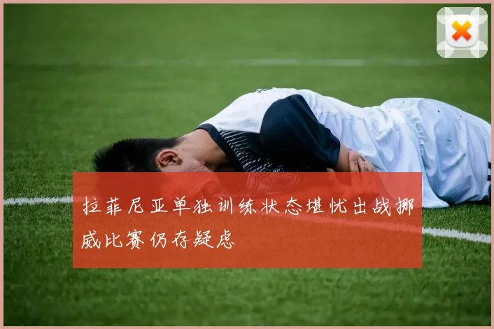 拉菲尼亚单独训练状态堪忧出战挪威比赛仍存疑虑