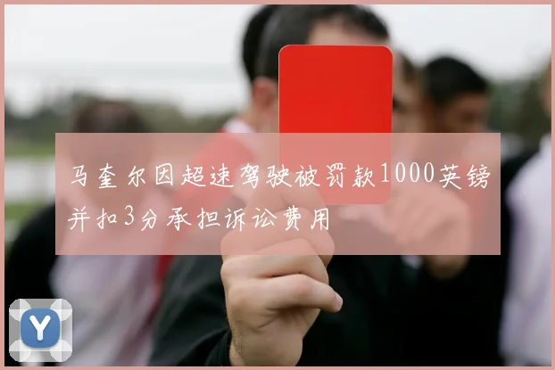 马奎尔因超速驾驶被罚款1000英镑并扣3分承担诉讼费用